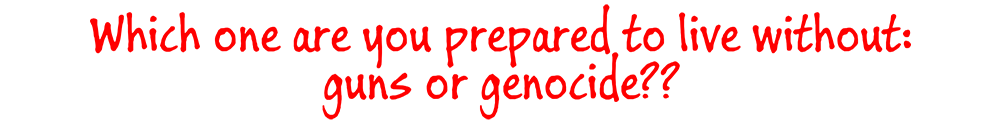 Which one are you prepared to life without: guns or genocide??